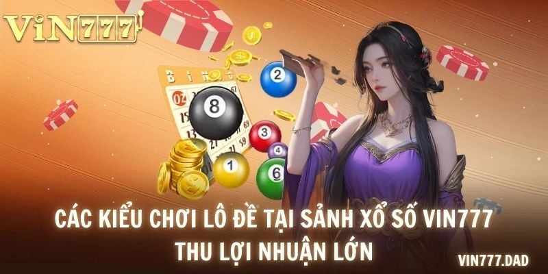 Các kiểu chơi lô đề tại sảnh xổ số VIN777 thu lợi nhuận lớn