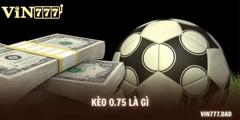 Kèo 0.75 Là Gì? Cách Đọc Chuẩn Và Kinh Nghiệm Chơi Bất Bại