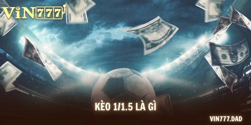 Kèo 1/1.5 Là Gì? Bí Kíp Chọn Cửa Cược Ăn Tiền Nhà Cái
