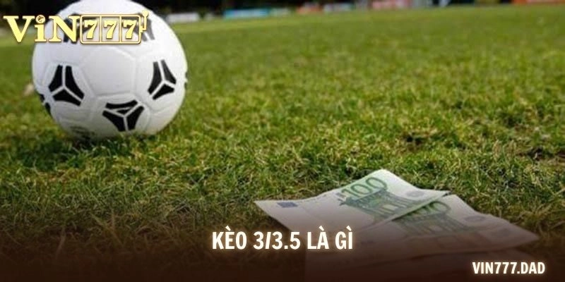 Kèo 3/3.5 Là Gì? Chia Sẻ Cách Đọc Kèo Và Mẹo Cược Tại VIN777