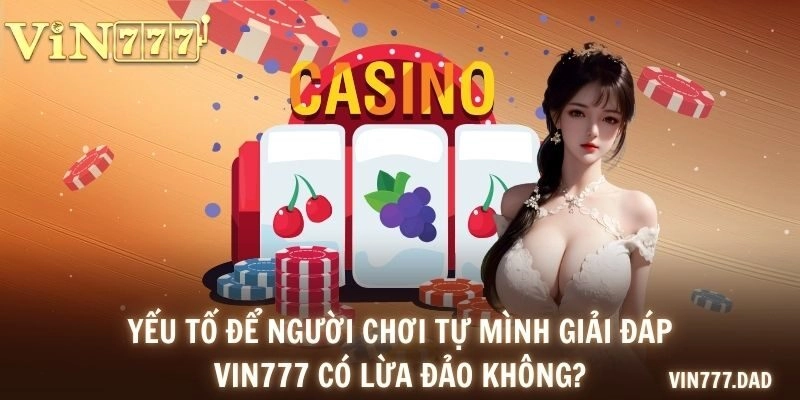 Yếu tố để người chơi tự mình giải đáp VIN777 có lừa đảo không?